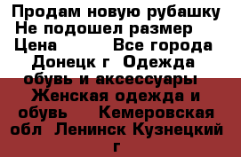 Продам новую рубашку.Не подошел размер.  › Цена ­ 400 - Все города, Донецк г. Одежда, обувь и аксессуары » Женская одежда и обувь   . Кемеровская обл.,Ленинск-Кузнецкий г.